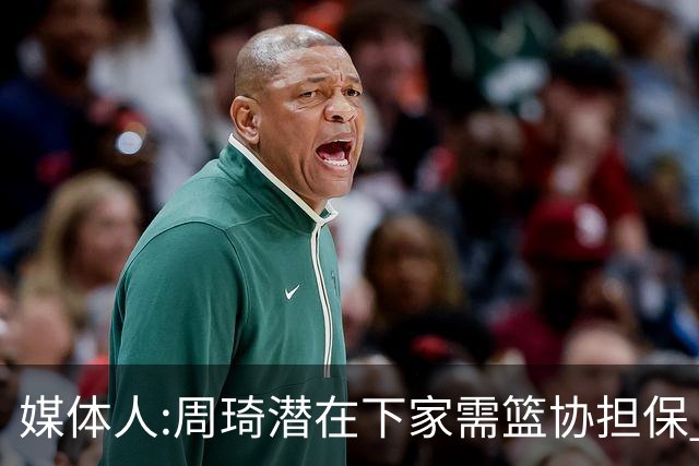 媒体人:周琦潜在下家需篮协担保 篮协不敢担保