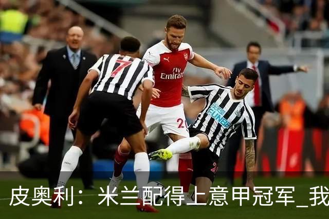 皮奥利：米兰配得上意甲冠军 我们比国米更稳定