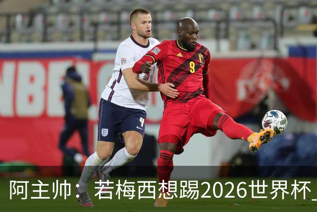 阿主帅：若梅西想踢2026世界杯 会为他保留10号球衣